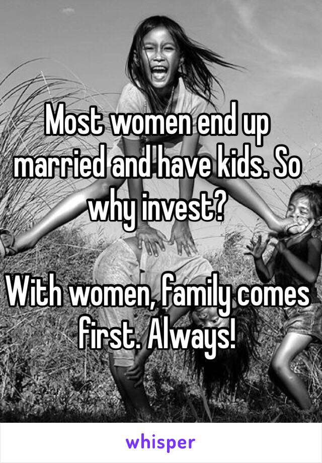 Most women end up married and have kids. So why invest?

With women, family comes first. Always!