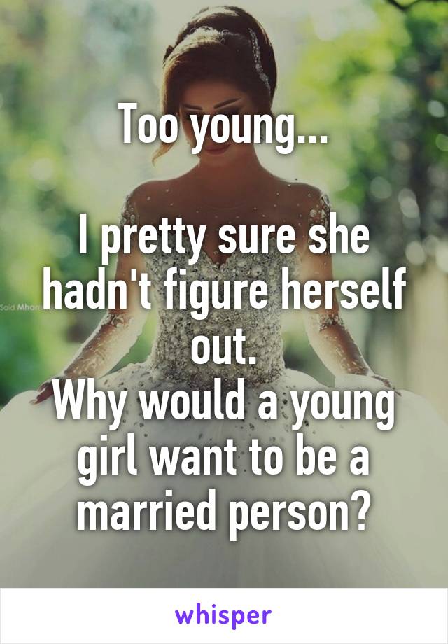 Too young...

I pretty sure she hadn't figure herself out.
Why would a young girl want to be a married person?