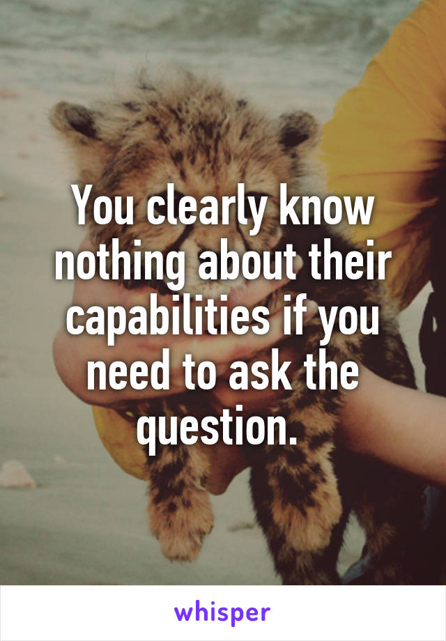 You clearly know nothing about their capabilities if you need to ask the question. 