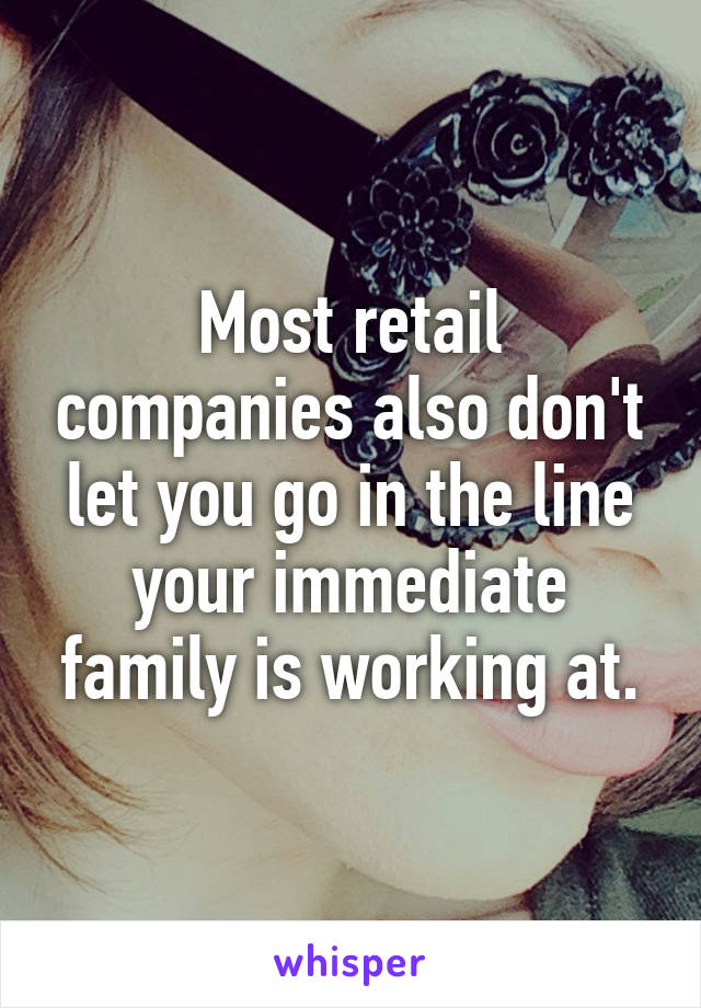 Most retail companies also don't let you go in the line your immediate family is working at.