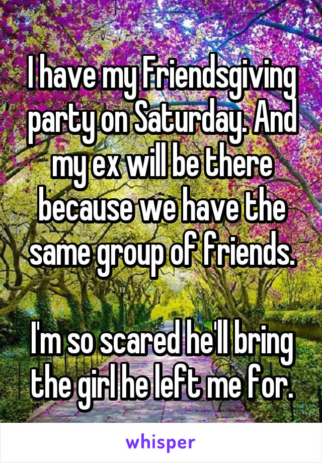 I have my Friendsgiving party on Saturday. And my ex will be there because we have the same group of friends.

I'm so scared he'll bring the girl he left me for.