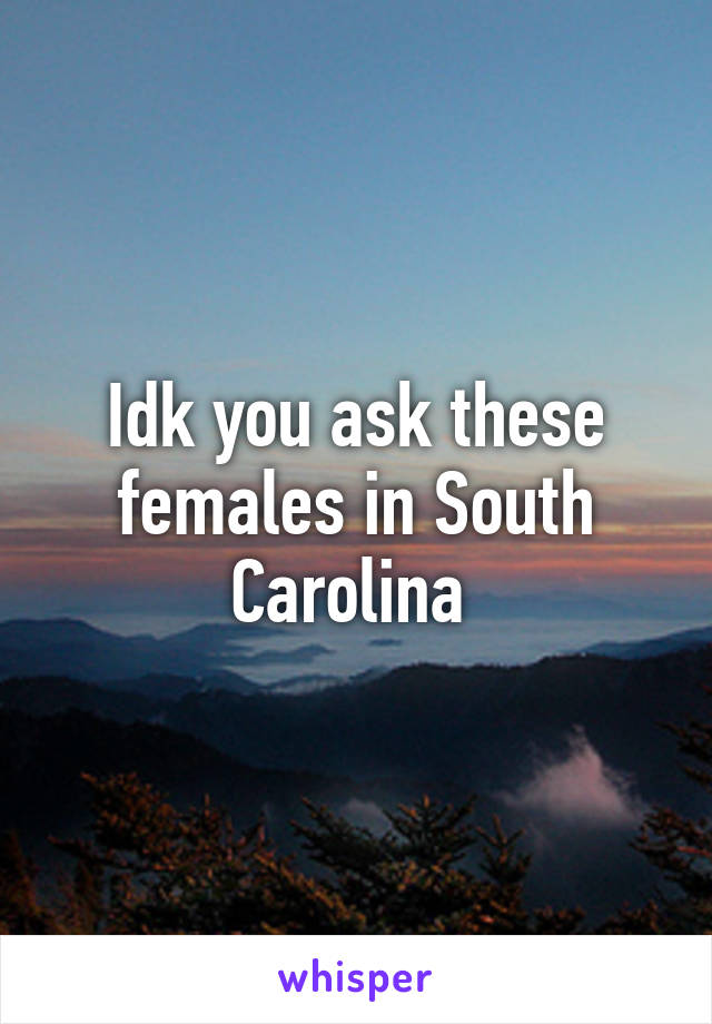 Idk you ask these females in South Carolina 