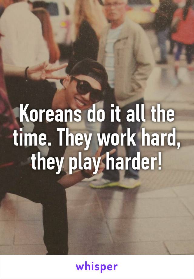 Koreans do it all the time. They work hard, they play harder!