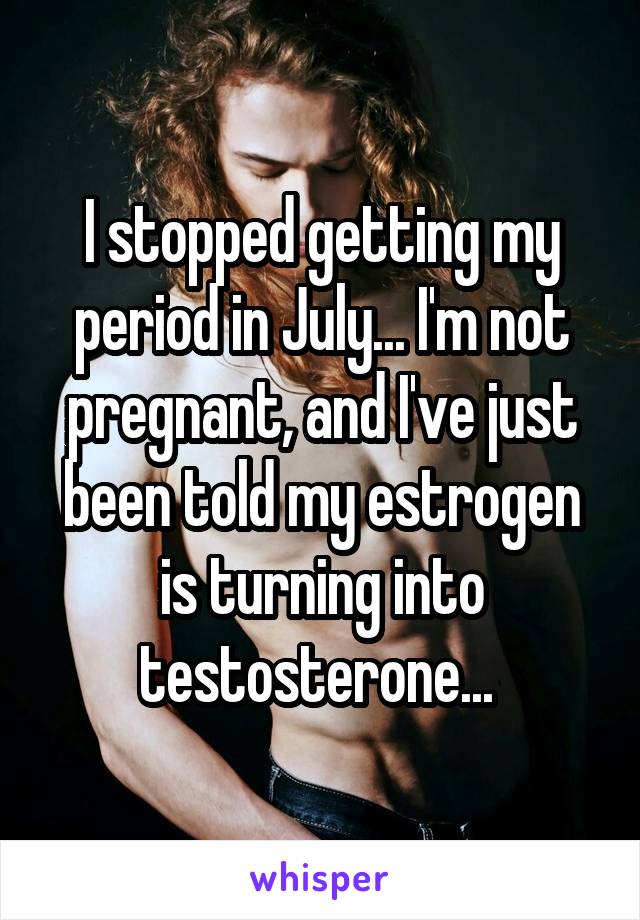 I stopped getting my period in July... I'm not pregnant, and I've just been told my estrogen is turning into testosterone... 