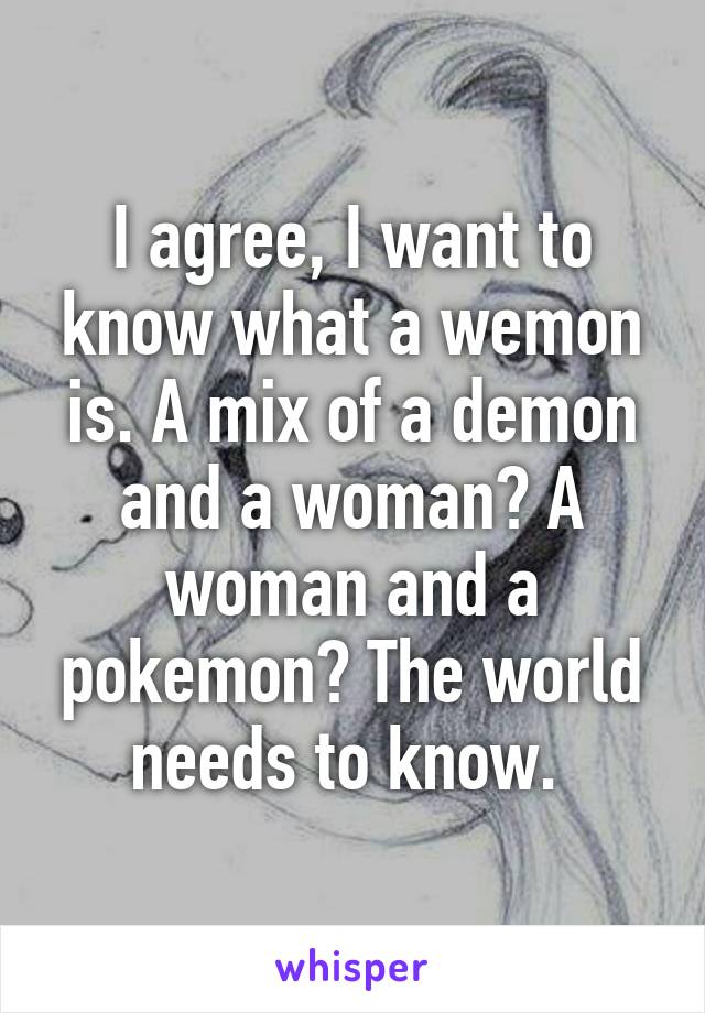I agree, I want to know what a wemon is. A mix of a demon and a woman? A woman and a pokemon? The world needs to know. 