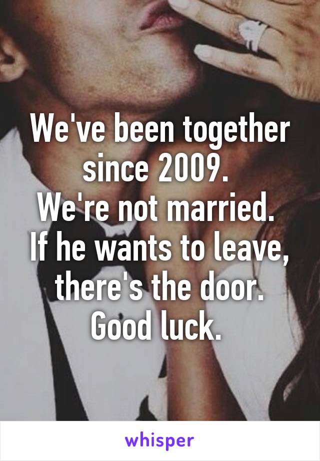 We've been together since 2009. 
We're not married. 
If he wants to leave, there's the door. Good luck. 