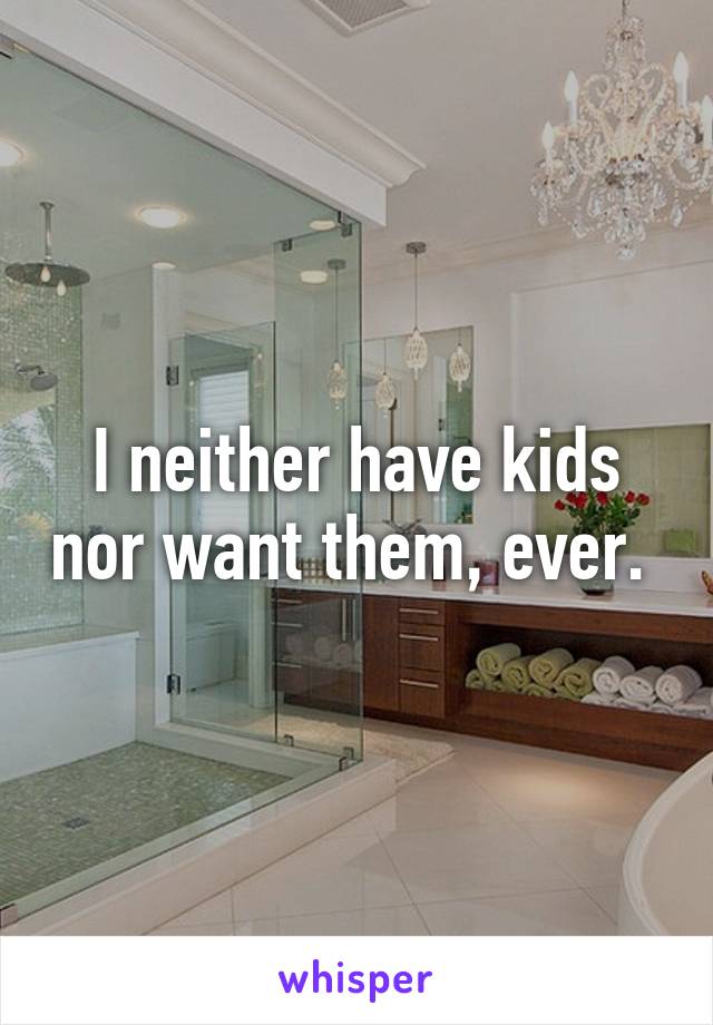 I neither have kids nor want them, ever. 