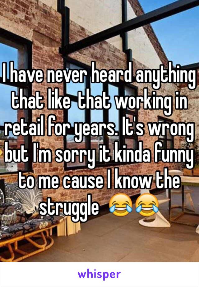 I have never heard anything that like  that working in retail for years. It's wrong but I'm sorry it kinda funny to me cause I know the struggle  😂😂
