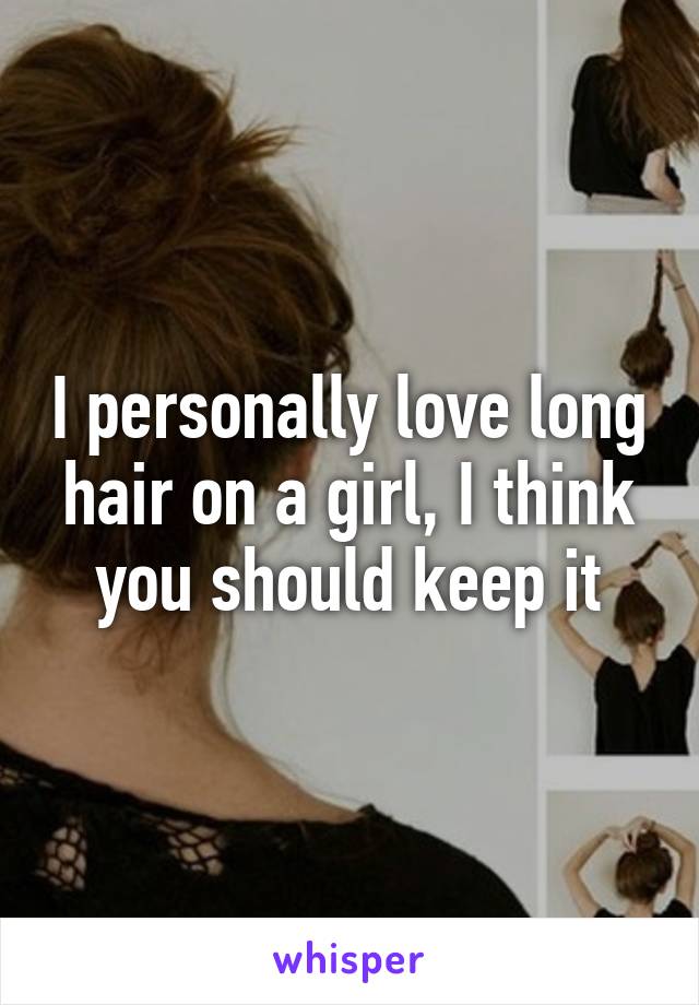I personally love long hair on a girl, I think you should keep it