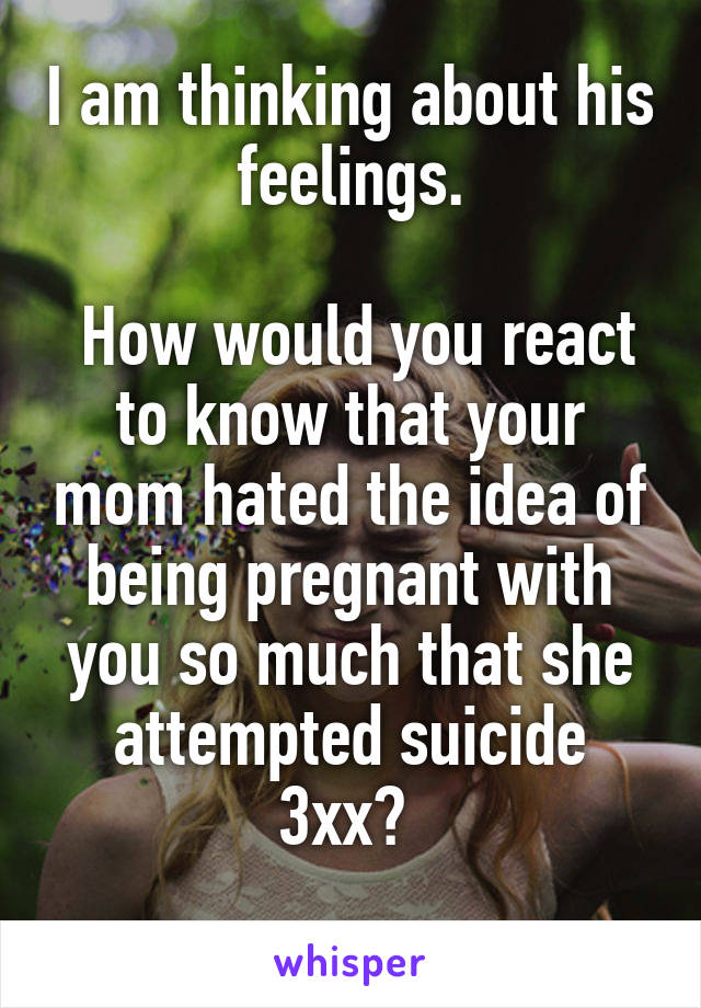 I am thinking about his feelings.

 How would you react to know that your mom hated the idea of being pregnant with you so much that she attempted suicide 3xx? 
