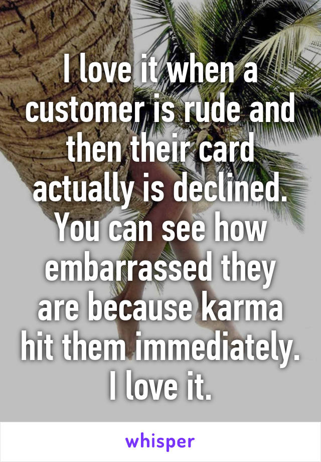 I love it when a customer is rude and then their card actually is declined. You can see how embarrassed they are because karma hit them immediately. I love it.