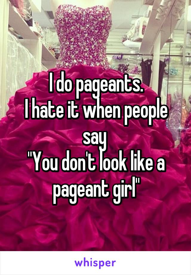 I do pageants.
I hate it when people say 
"You don't look like a pageant girl"