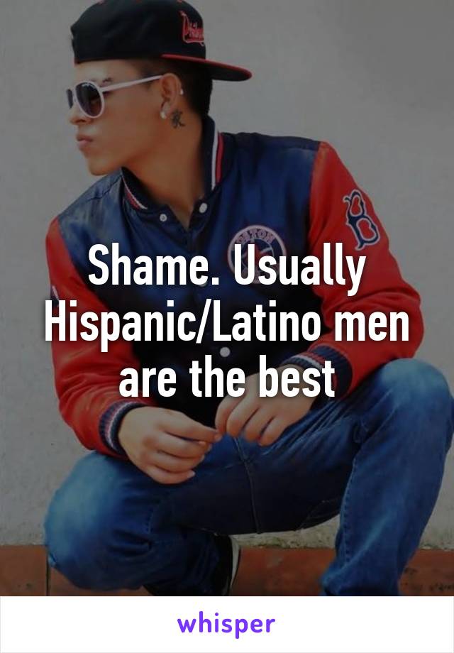 Shame. Usually Hispanic/Latino men are the best