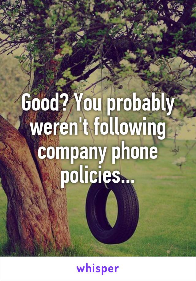 Good? You probably weren't following company phone policies...