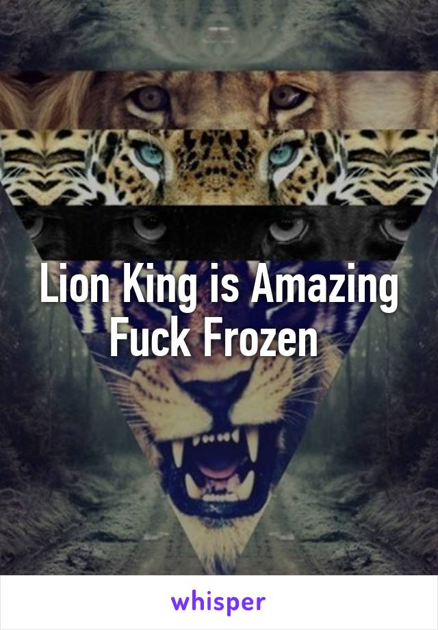 Lion King is Amazing Fuck Frozen 