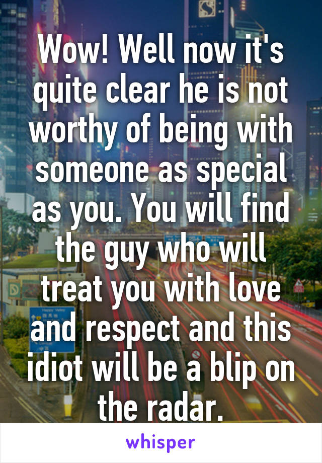 Wow! Well now it's quite clear he is not worthy of being with someone as special as you. You will find the guy who will treat you with love and respect and this idiot will be a blip on the radar.