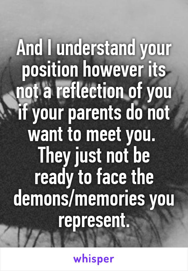 And I understand your position however its not a reflection of you if your parents do not want to meet you. 
They just not be ready to face the demons/memories you represent.