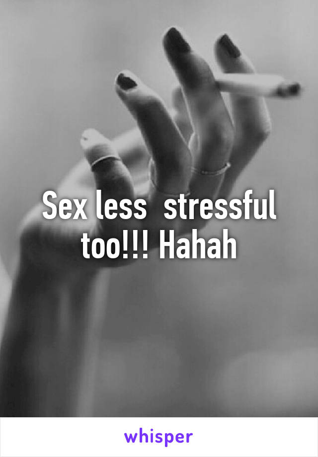 Sex less  stressful too!!! Hahah