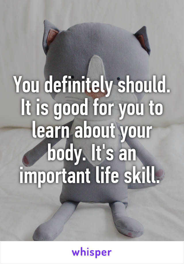 You definitely should. It is good for you to learn about your body. It's an important life skill. 