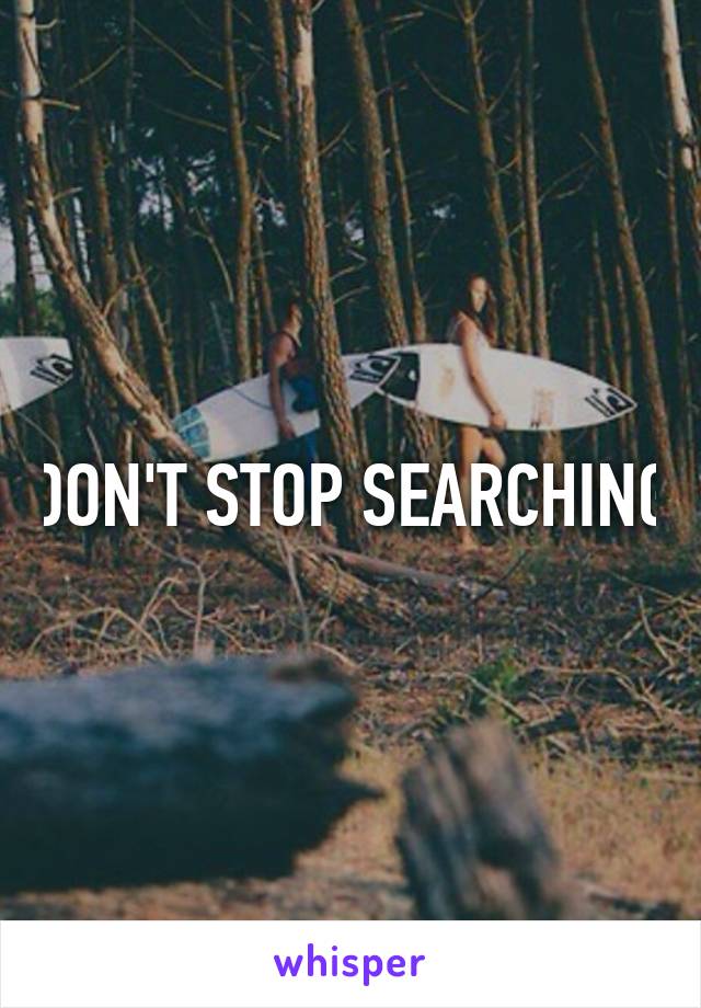 DON'T STOP SEARCHING