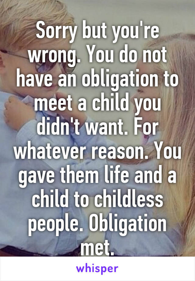 Sorry but you're wrong. You do not have an obligation to meet a child you didn't want. For whatever reason. You gave them life and a child to childless people. Obligation met.