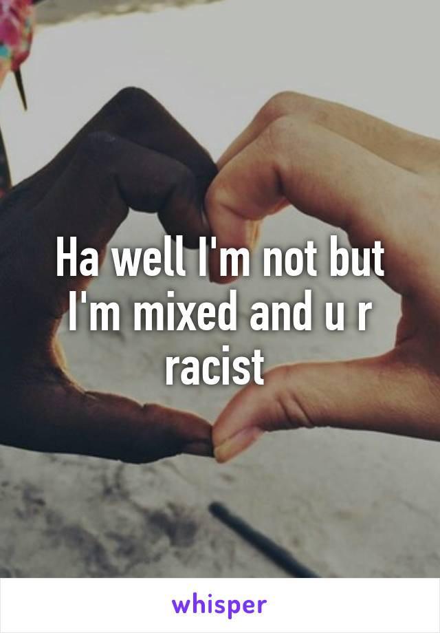 Ha well I'm not but I'm mixed and u r racist 