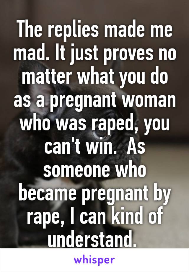 The replies made me mad. It just proves no matter what you do as a pregnant woman who was raped, you can't win.  As someone who became pregnant by rape, I can kind of understand. 