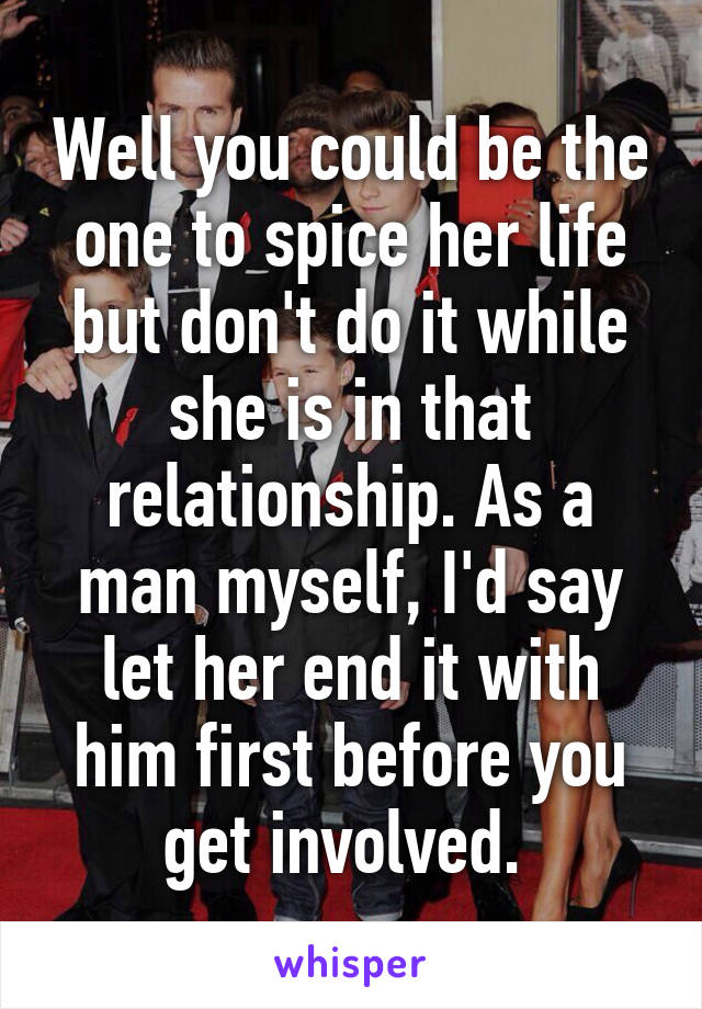 Well you could be the one to spice her life but don't do it while she is in that relationship. As a man myself, I'd say let her end it with him first before you get involved. 