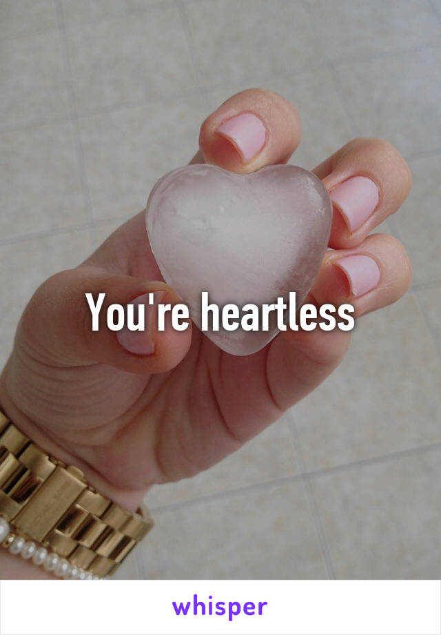 You're heartless