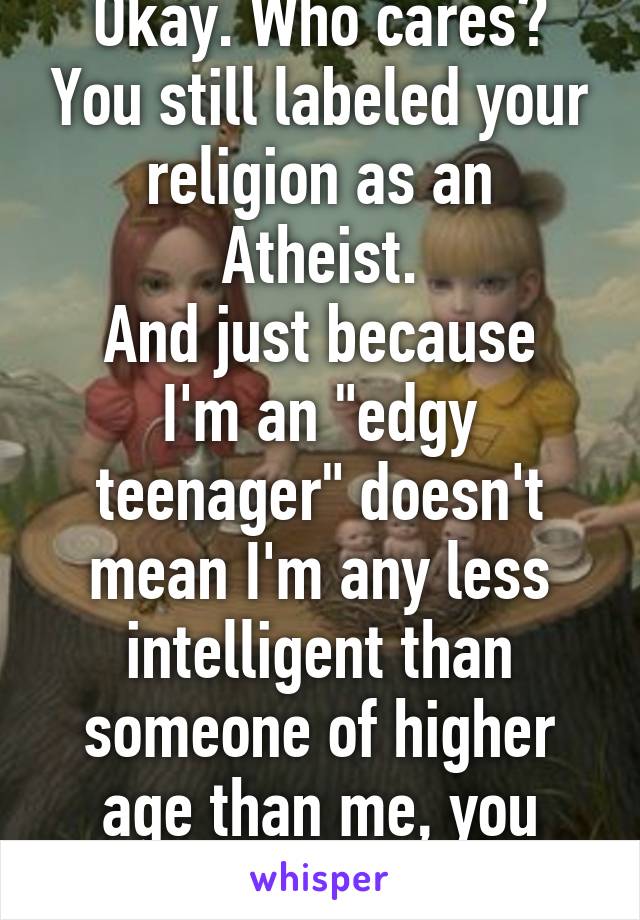 You're an atheist? Okay. Who cares? You still labeled your religion as an Atheist.
And just because I'm an "edgy teenager" doesn't mean I'm any less intelligent than someone of higher age than me, you close-minded childish creature 