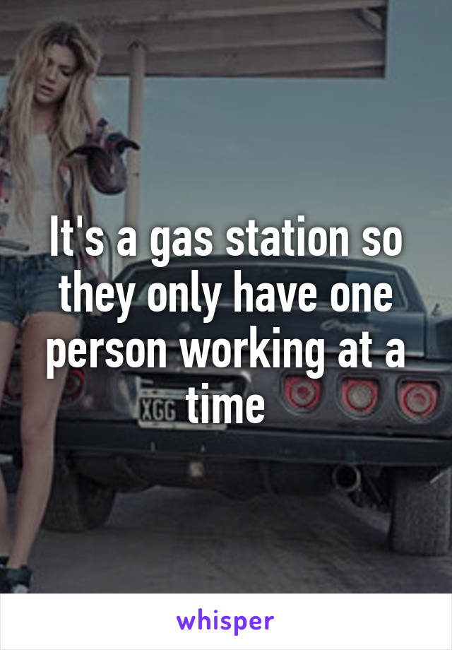 It's a gas station so they only have one person working at a time