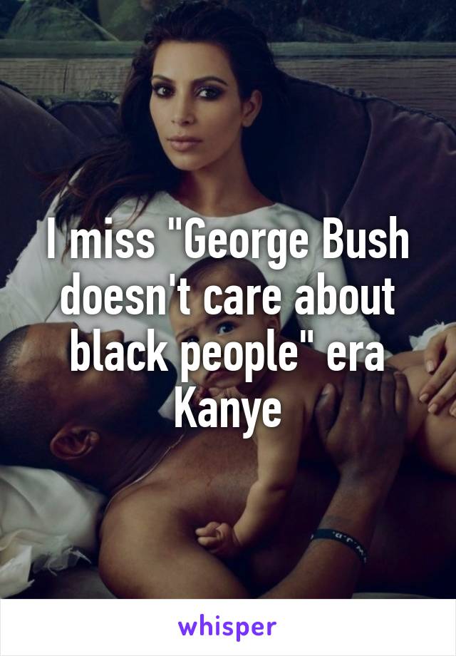 I miss "George Bush doesn't care about black people" era Kanye