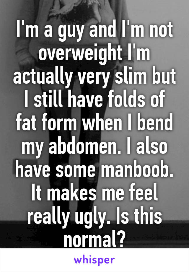 I'm a guy and I'm not overweight I'm actually very slim but I still have folds of fat form when I bend my abdomen. I also have some manboob. It makes me feel really ugly. Is this normal?