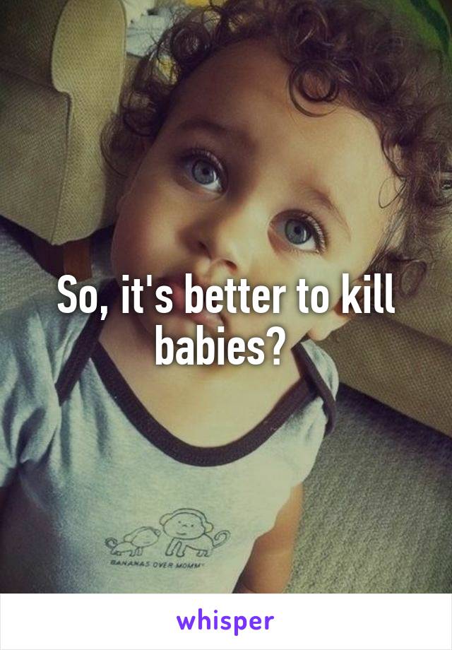 So, it's better to kill babies? 