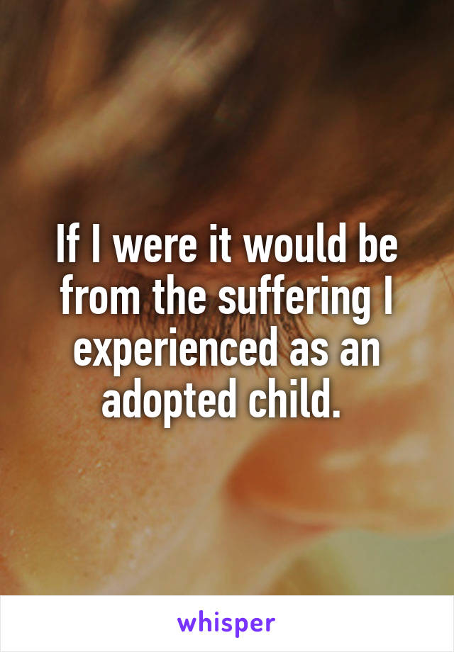 If I were it would be from the suffering I experienced as an adopted child. 