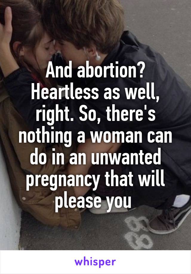 And abortion? Heartless as well, right. So, there's nothing a woman can do in an unwanted pregnancy that will please you 