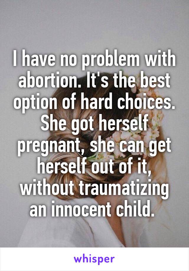 I have no problem with abortion. It's the best option of hard choices. She got herself pregnant, she can get herself out of it, without traumatizing an innocent child. 