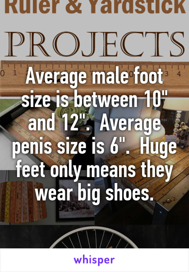 Average male foot size is between 10" and 12".  Average penis size is 6".  Huge feet only means they wear big shoes.