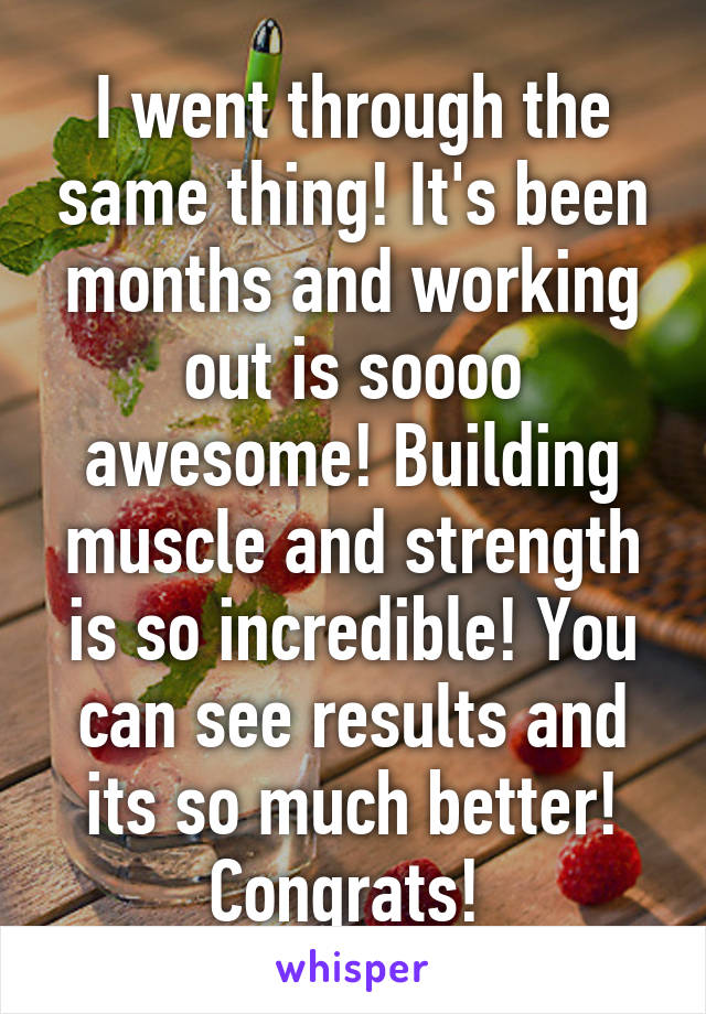 I went through the same thing! It's been months and working out is soooo awesome! Building muscle and strength is so incredible! You can see results and its so much better! Congrats! 