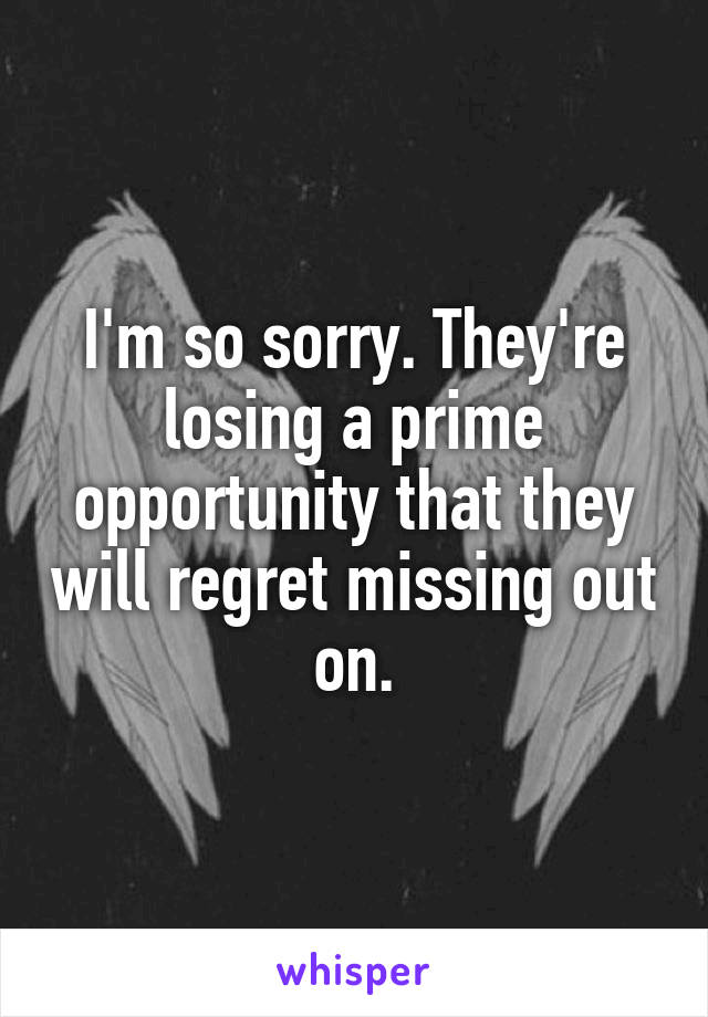 I'm so sorry. They're losing a prime opportunity that they will regret missing out on.