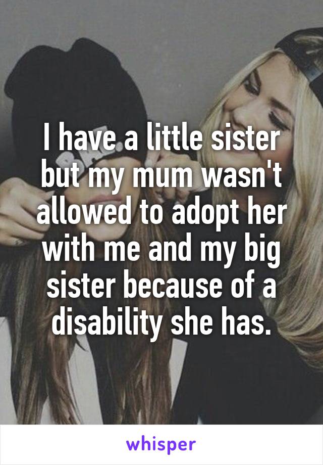 I have a little sister but my mum wasn't allowed to adopt her with me and my big sister because of a disability she has.