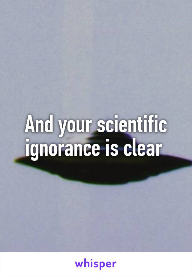 And your scientific ignorance is clear 