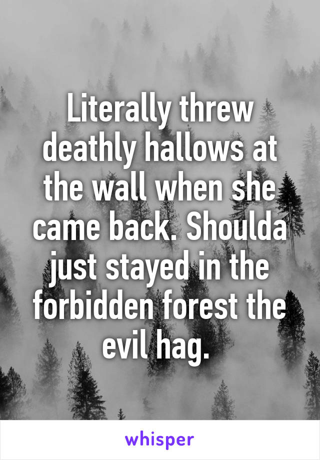 Literally threw deathly hallows at the wall when she came back. Shoulda just stayed in the forbidden forest the evil hag. 