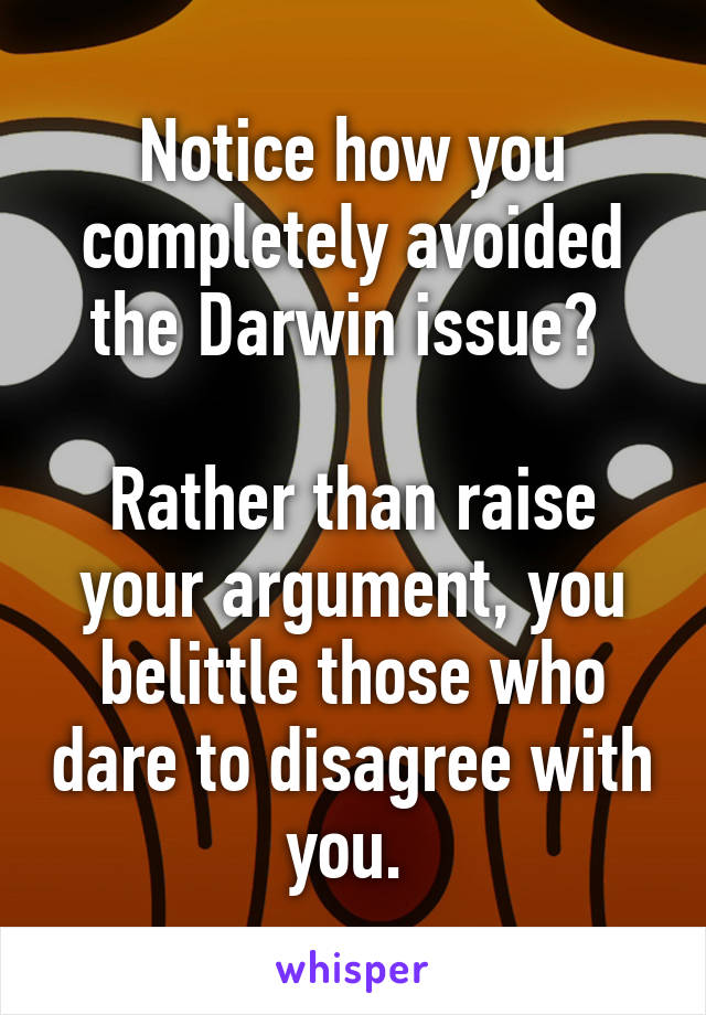 Notice how you completely avoided the Darwin issue? 

Rather than raise your argument, you belittle those who dare to disagree with you. 