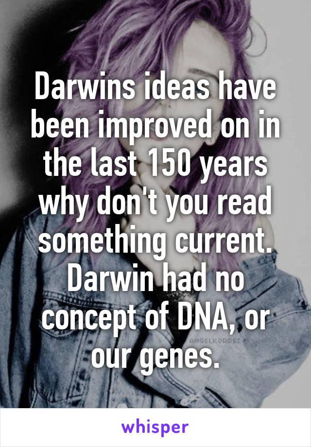 Darwins ideas have been improved on in the last 150 years why don't you read something current. Darwin had no concept of DNA, or our genes.