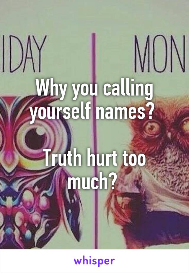 Why you calling yourself names? 

Truth hurt too much? 