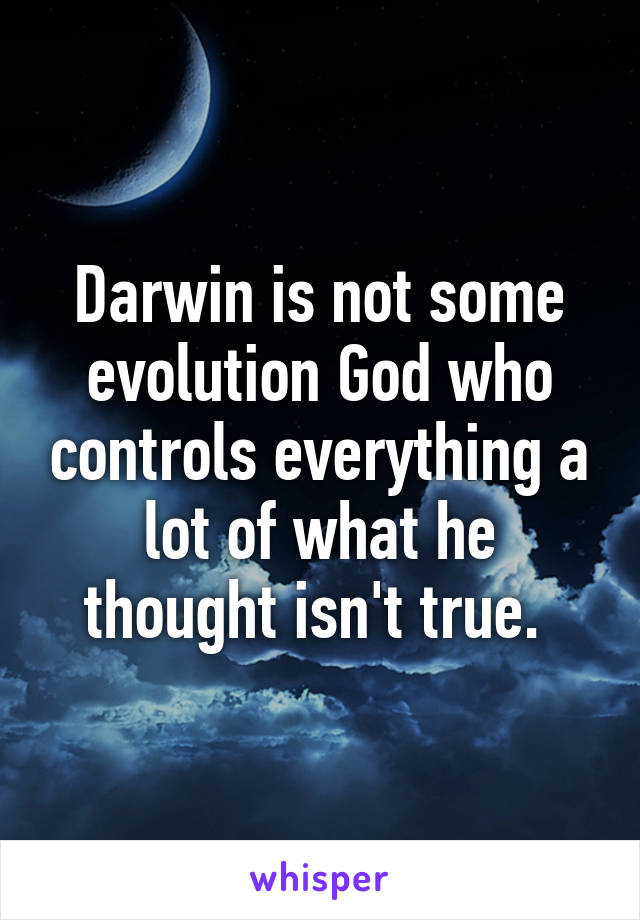 Darwin is not some evolution God who controls everything a lot of what he thought isn't true. 