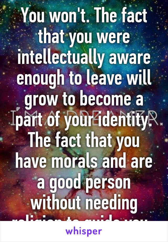 You won't. The fact that you were intellectually aware enough to leave will grow to become a part of your identity. The fact that you have morals and are a good person without needing religion to guide you. 