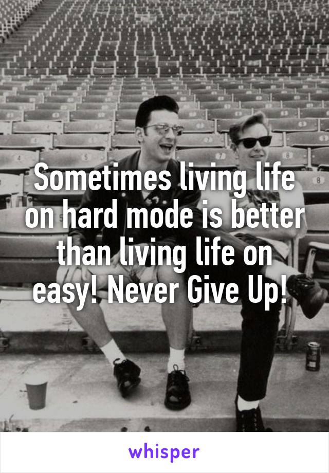 Sometimes living life on hard mode is better than living life on easy! Never Give Up! 