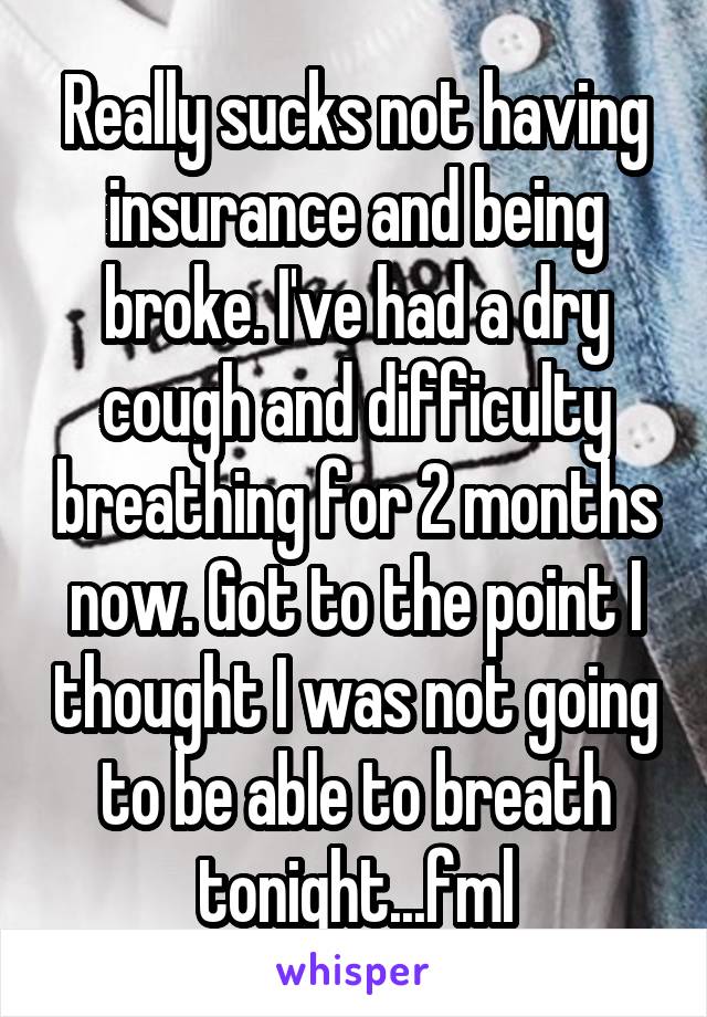 Really sucks not having insurance and being broke. I've had a dry cough and difficulty breathing for 2 months now. Got to the point I thought I was not going to be able to breath tonight...fml
